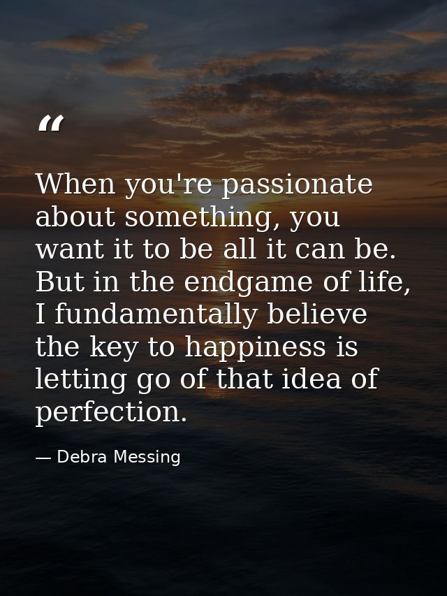 When you're passionate about something, you want it to be all it can be. But in the endgame of life, I fundamentally bel — Debra Messing