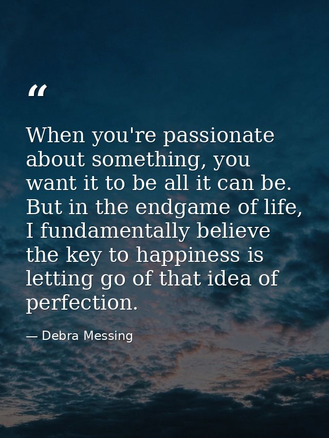 When you're passionate about something, you want it to be all it can be. But in the endgame of life, I fundamentally bel — Debra Messing