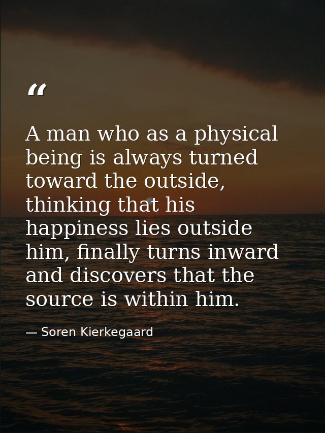 A man who as a physical being is always turned toward the outside, thinking that his happiness lies outside him, finally — Soren Kierkegaard