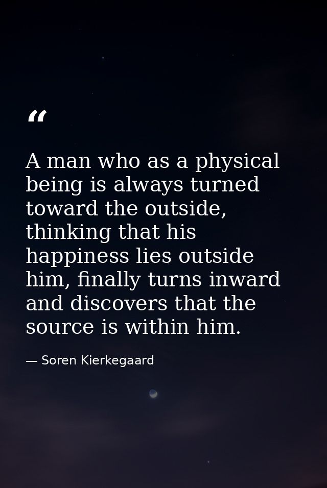A man who as a physical being is always turned toward the outside, thinking that his happiness lies outside him, finally — Soren Kierkegaard