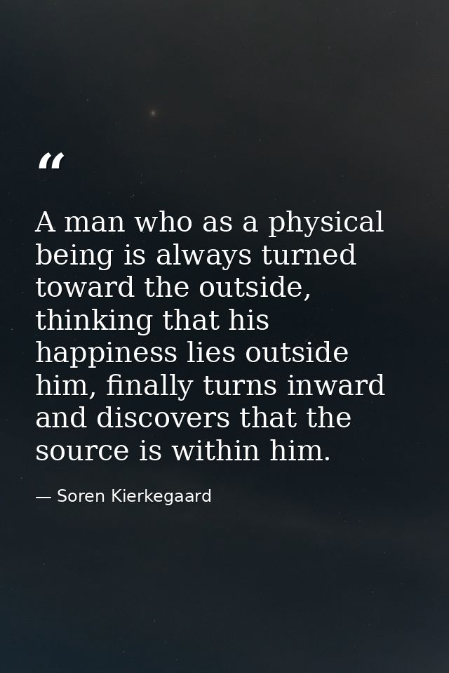 A man who as a physical being is always turned toward the outside, thinking that his happiness lies outside him, finally — Soren Kierkegaard
