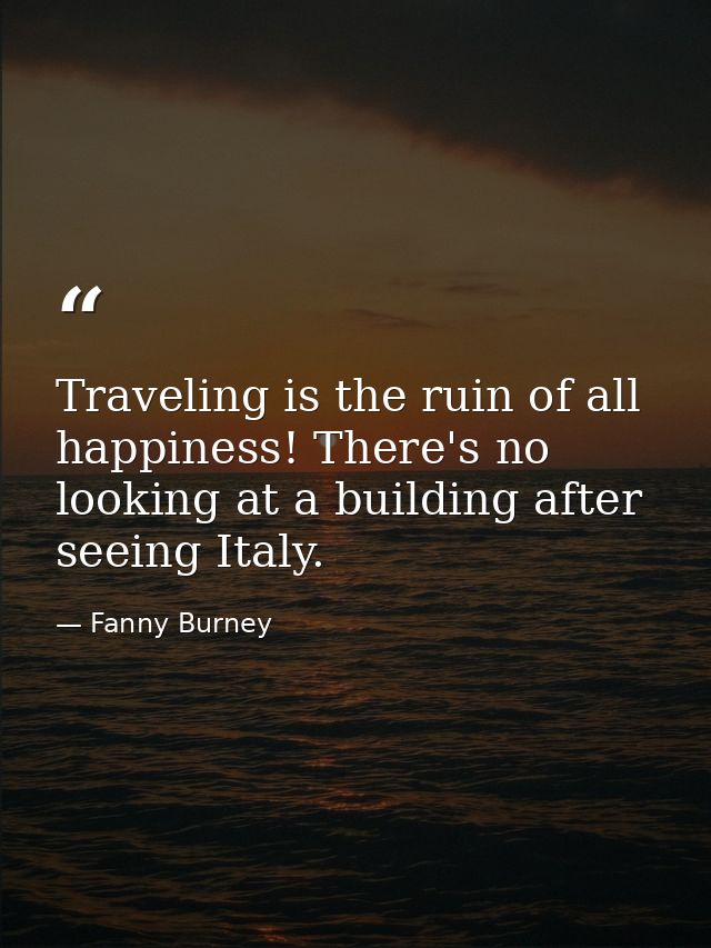 Traveling is the ruin of all happiness! There's no looking at a building after seeing Italy. — Fanny Burney