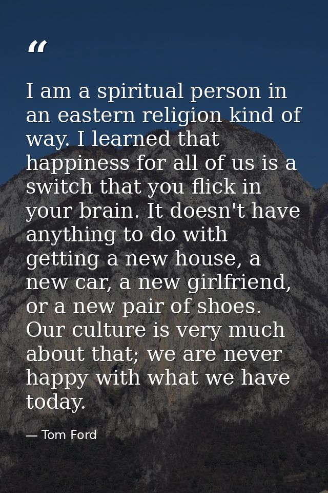 I am a spiritual person in an eastern religion kind of way. I learned that happiness for all of us is a switch that you  — Tom Ford
