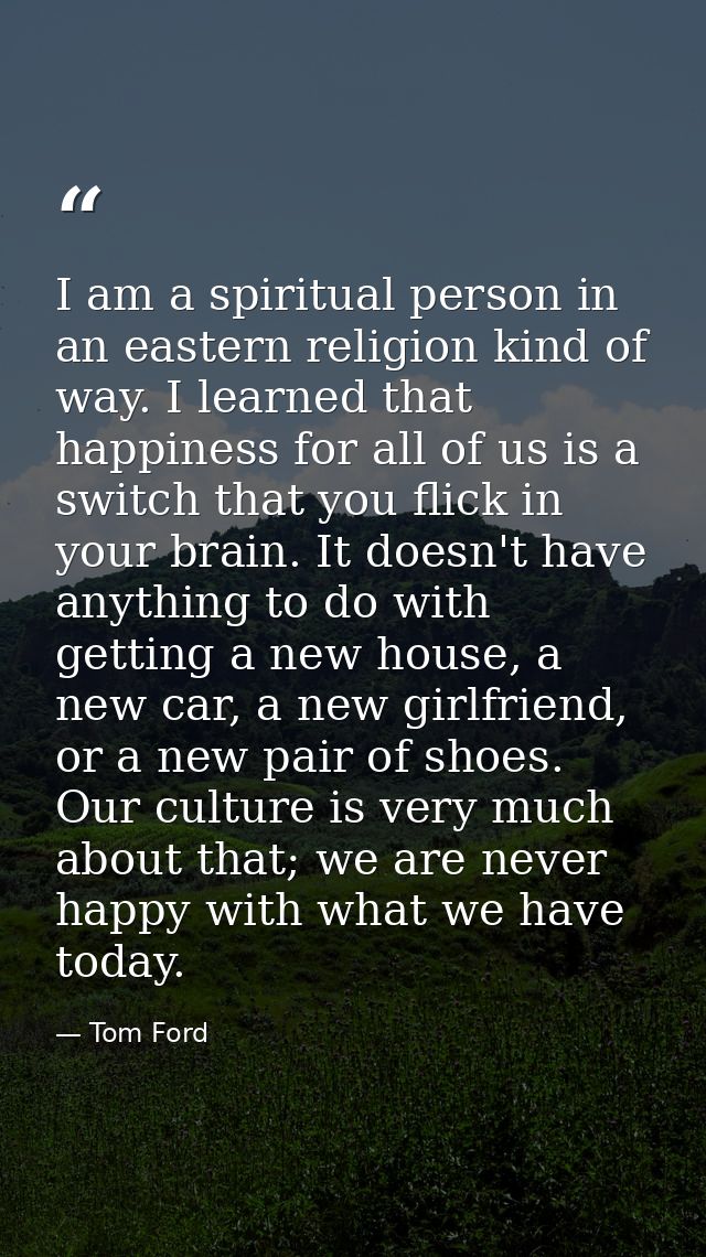 I am a spiritual person in an eastern religion kind of way. I learned that happiness for all of us is a switch that you  — Tom Ford