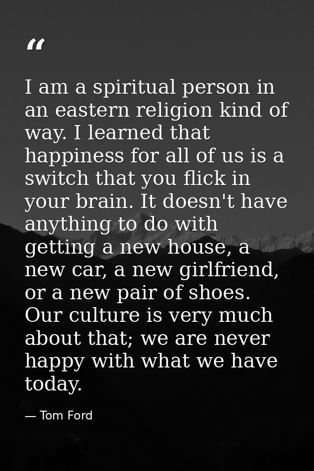 I am a spiritual person in an eastern religion kind of way. I learned that happiness for all of us is a switch that you  — Tom Ford