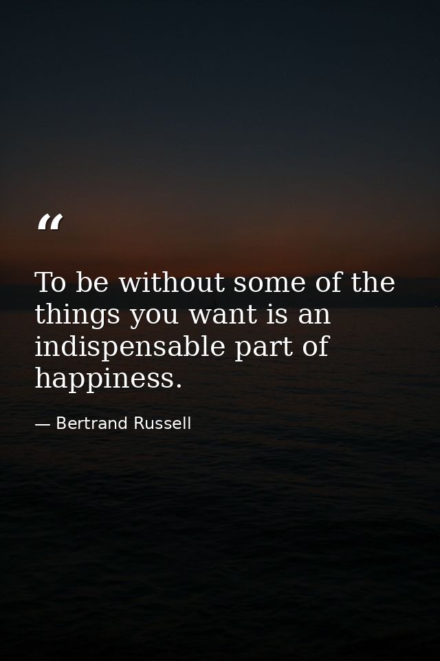 To be without some of the things you want is an indispensable part of happiness. — Bertrand Russell