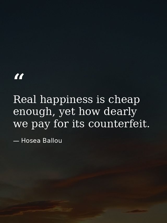 Real happiness is cheap enough, yet how dearly we pay for its counterfeit. — Hosea Ballou