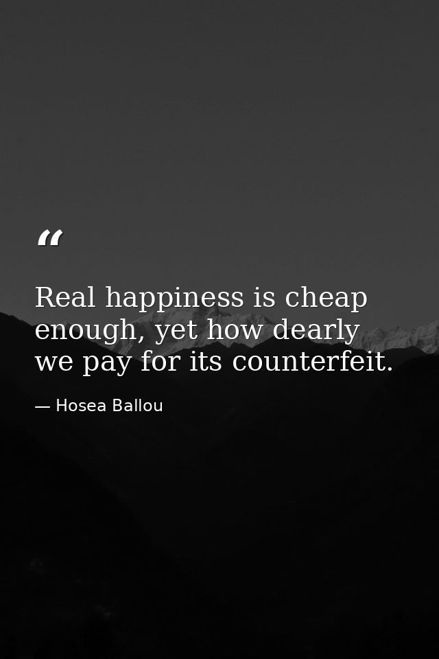 Real happiness is cheap enough, yet how dearly we pay for its counterfeit. — Hosea Ballou