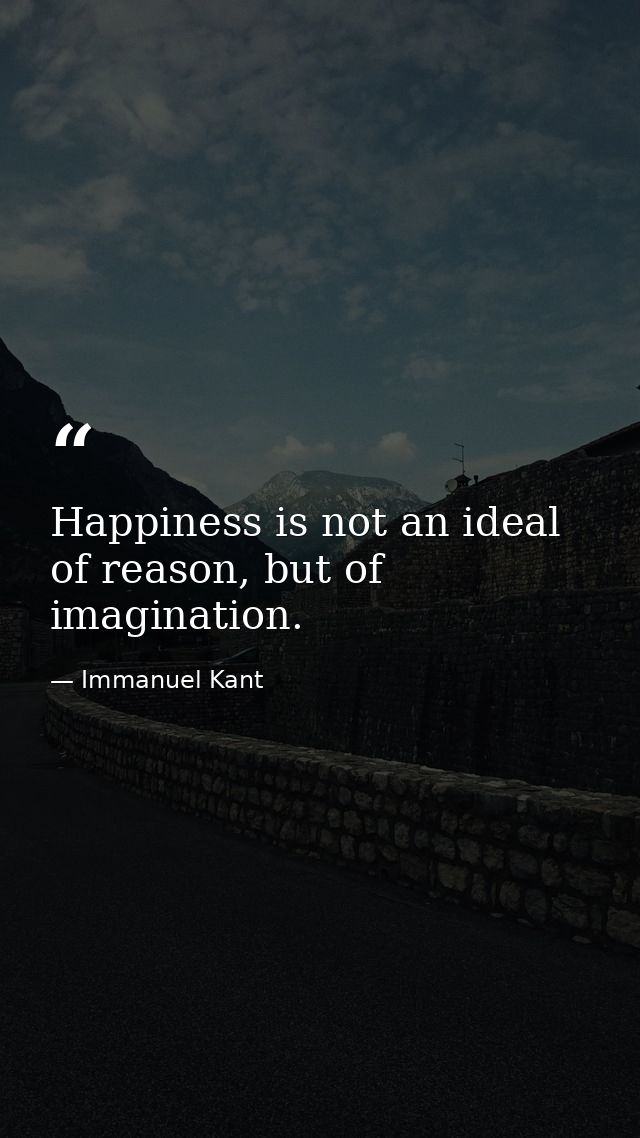 Happiness is not an ideal of reason, but of imagination. — Immanuel Kant
