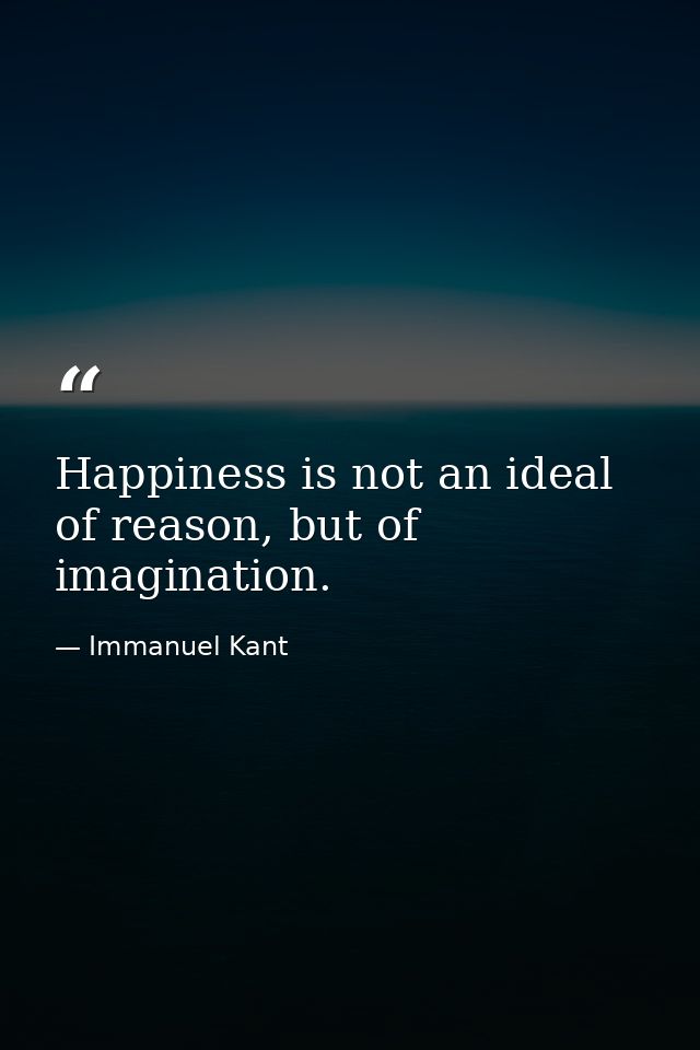 Happiness is not an ideal of reason, but of imagination. — Immanuel Kant