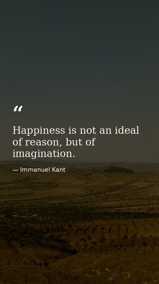 Happiness is not an ideal of reason, but of imagination. — Immanuel Kant