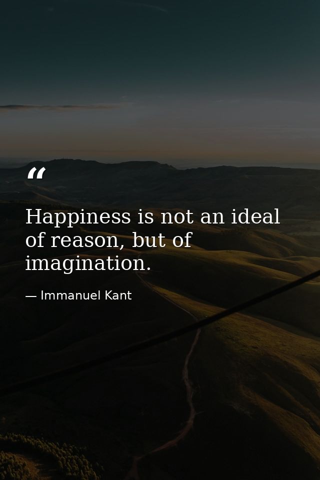 Happiness is not an ideal of reason, but of imagination. — Immanuel Kant