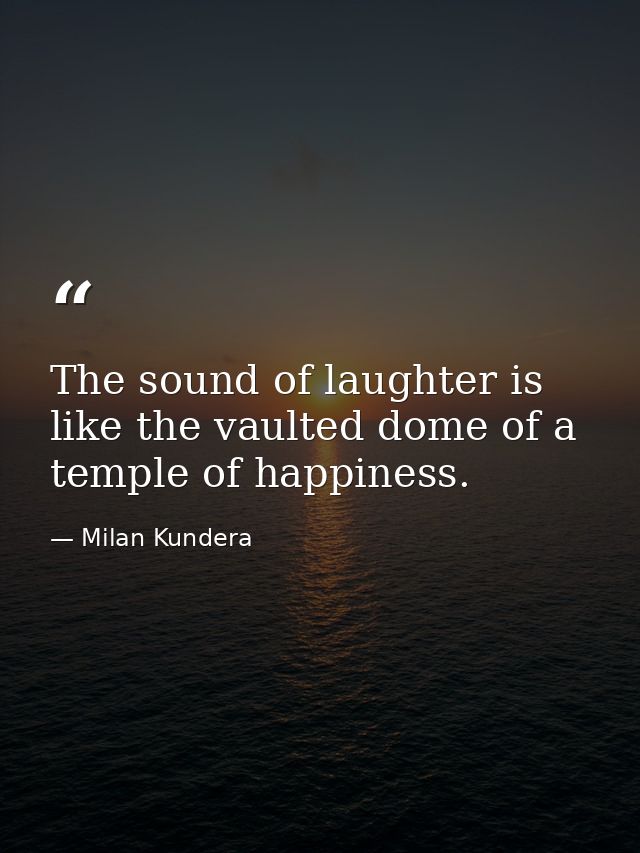 The sound of laughter is like the vaulted dome of a temple of happiness. — Milan Kundera