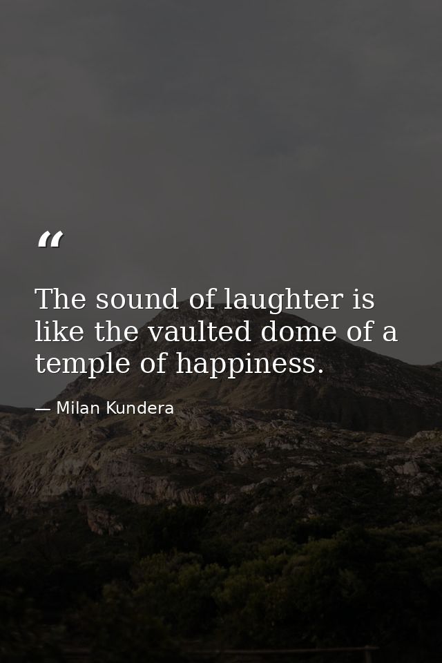 The sound of laughter is like the vaulted dome of a temple of happiness. — Milan Kundera