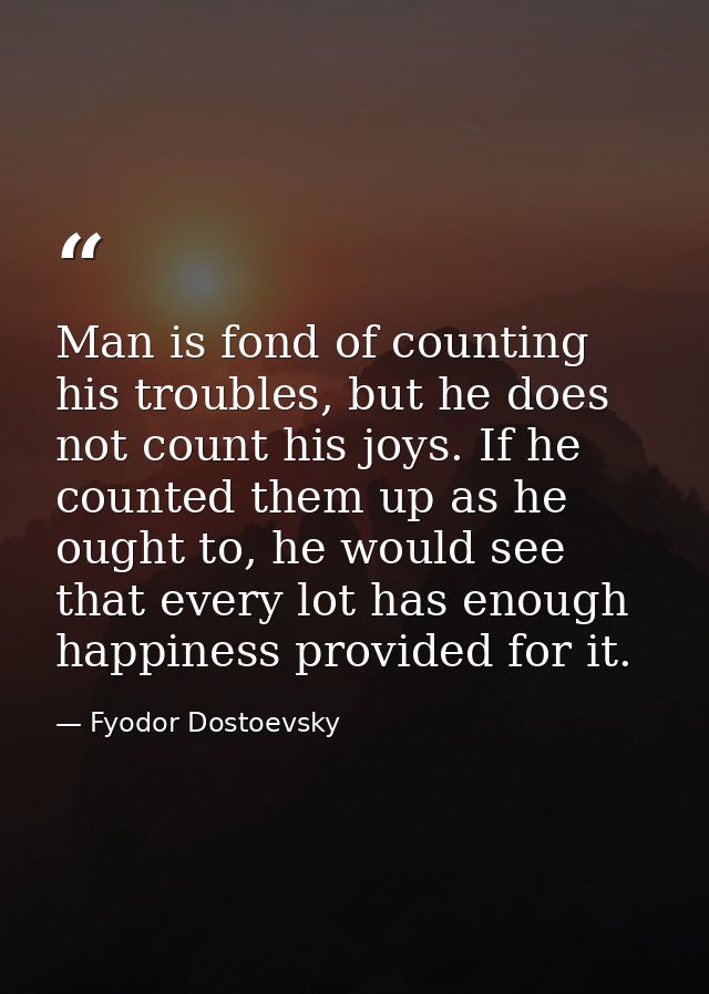 Man is fond of counting his troubles, but he does not count his joys. If he counted them up as he ought to, he would see — Fyodor Dostoevsky