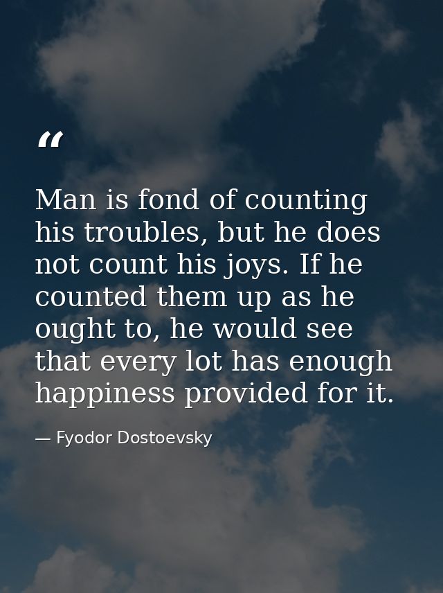 Man is fond of counting his troubles, but he does not count his joys. If he counted them up as he ought to, he would see — Fyodor Dostoevsky