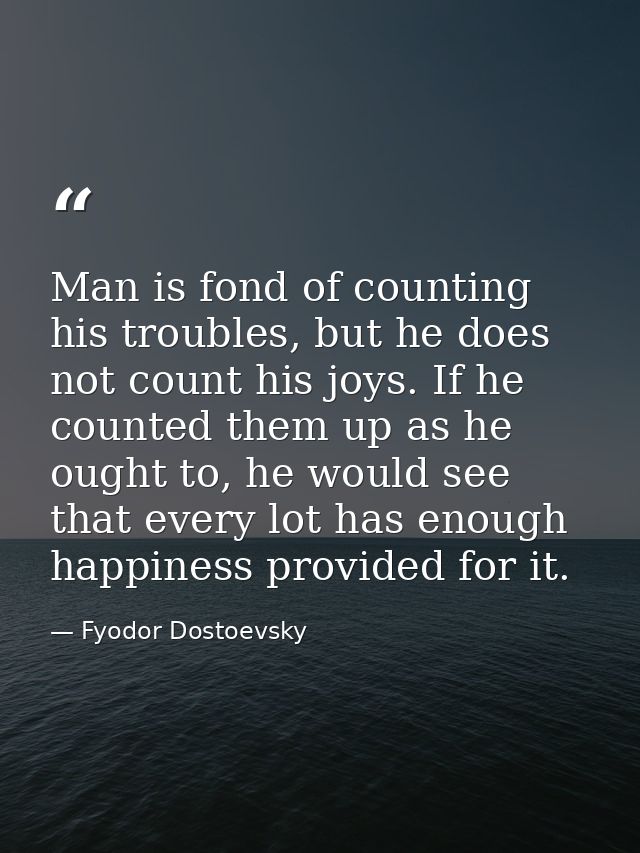 Man is fond of counting his troubles, but he does not count his joys. If he counted them up as he ought to, he would see — Fyodor Dostoevsky