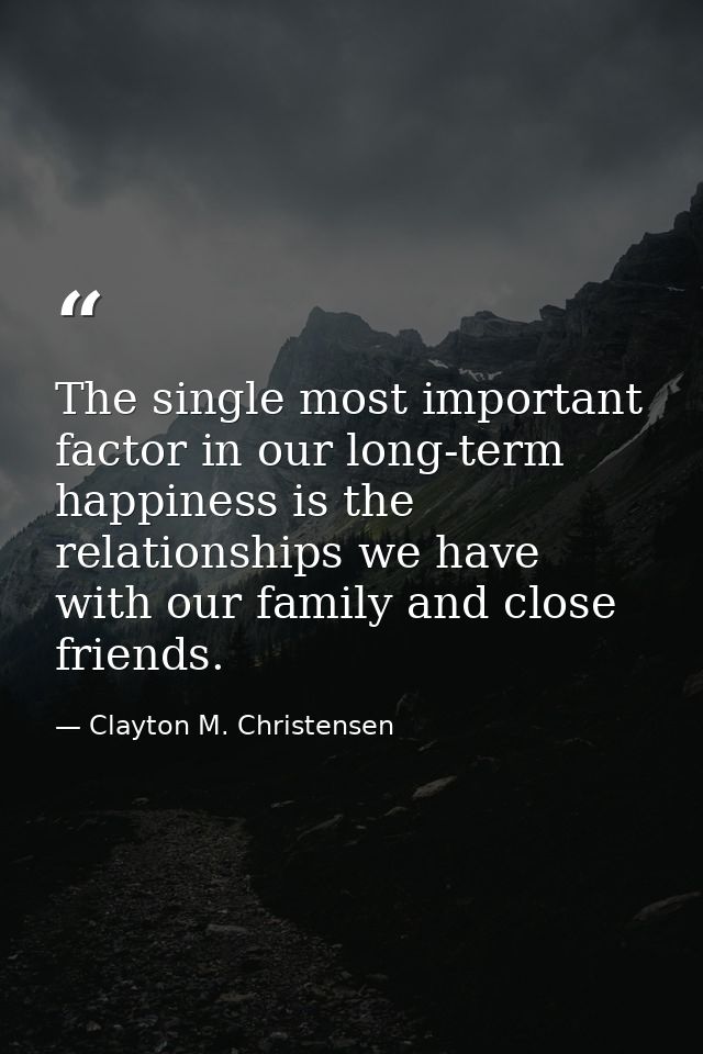 The single most important factor in our long-term happiness is the relationships we have with our family and close frien — Clayton M. Christensen