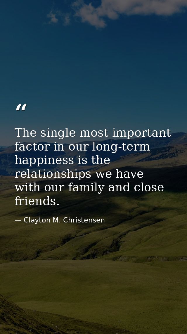 The single most important factor in our long-term happiness is the relationships we have with our family and close frien — Clayton M. Christensen