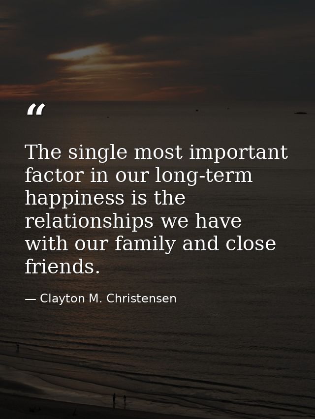 The single most important factor in our long-term happiness is the relationships we have with our family and close frien — Clayton M. Christensen