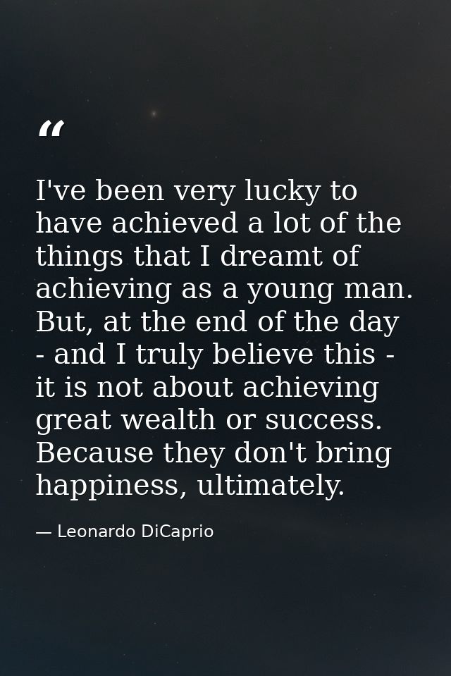 I've been very lucky to have achieved a lot of the things that I dreamt of achieving as a young man. But, at the end of  — Leonardo DiCaprio