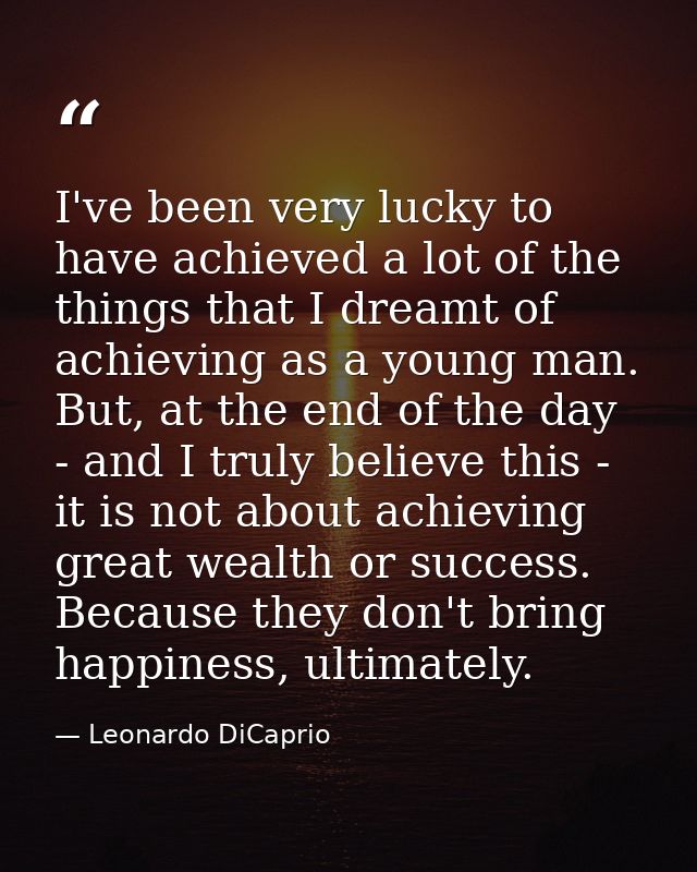 I've been very lucky to have achieved a lot of the things that I dreamt of achieving as a young man. But, at the end of  — Leonardo DiCaprio