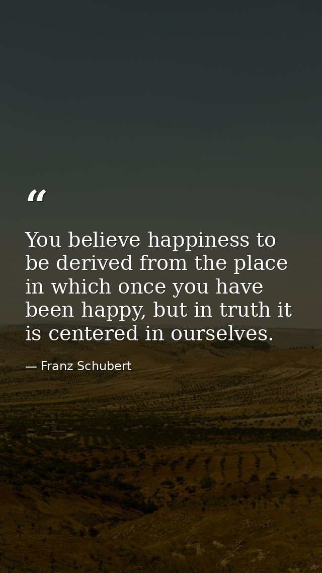 You believe happiness to be derived from the place in which once you have been happy, but in truth it is centered in our — Franz Schubert