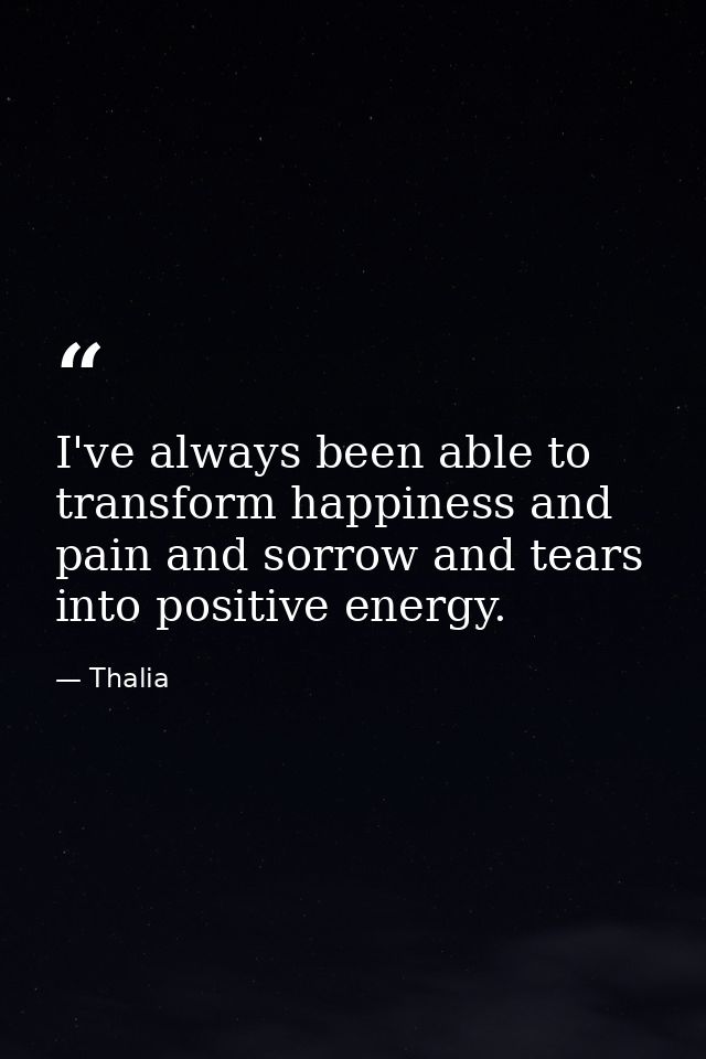 I've always been able to transform happiness and pain and sorrow and tears into positive energy. — Thalia