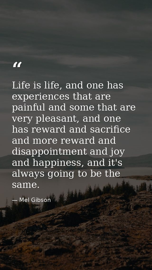 Life is life, and one has experiences that are painful and some that are very pleasant, and one has reward and sacrifice — Mel Gibson