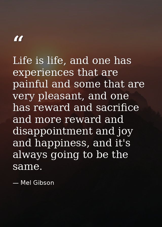 Life is life, and one has experiences that are painful and some that are very pleasant, and one has reward and sacrifice — Mel Gibson