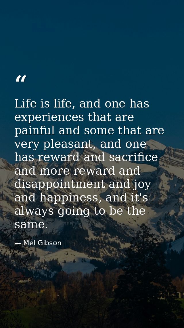 Life is life, and one has experiences that are painful and some that are very pleasant, and one has reward and sacrifice — Mel Gibson