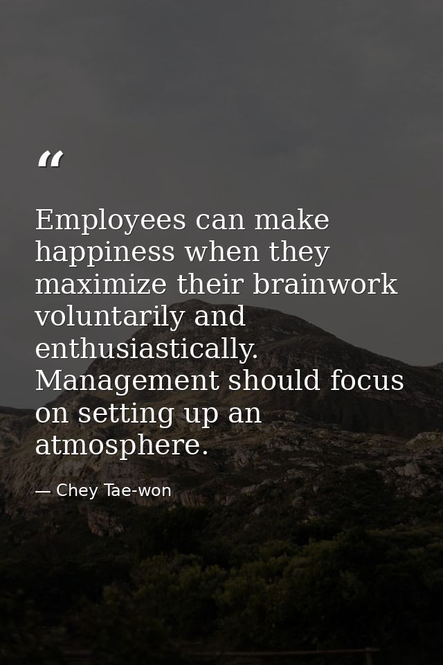 Employees can make happiness when they maximize their brainwork voluntarily and enthusiastically. Management should focu — Chey Tae-won