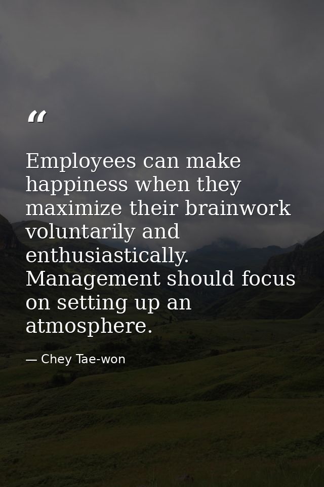 Employees can make happiness when they maximize their brainwork voluntarily and enthusiastically. Management should focu — Chey Tae-won