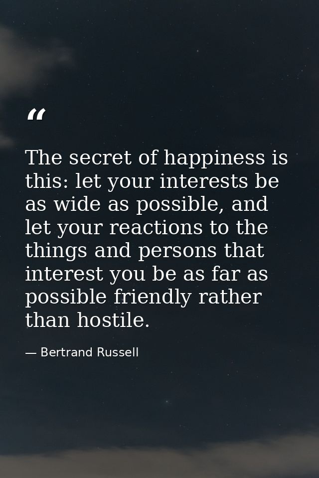 The secret of happiness is this: let your interests be as wide as possible, and let your reactions to the things and per — Bertrand Russell