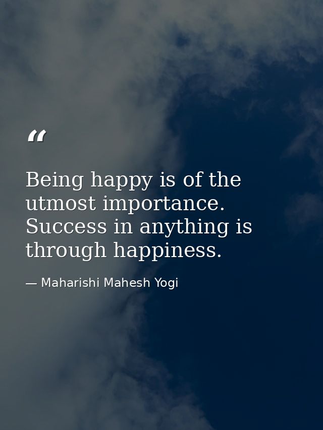 Being happy is of the utmost importance. Success in anything is through happiness. — Maharishi Mahesh Yogi