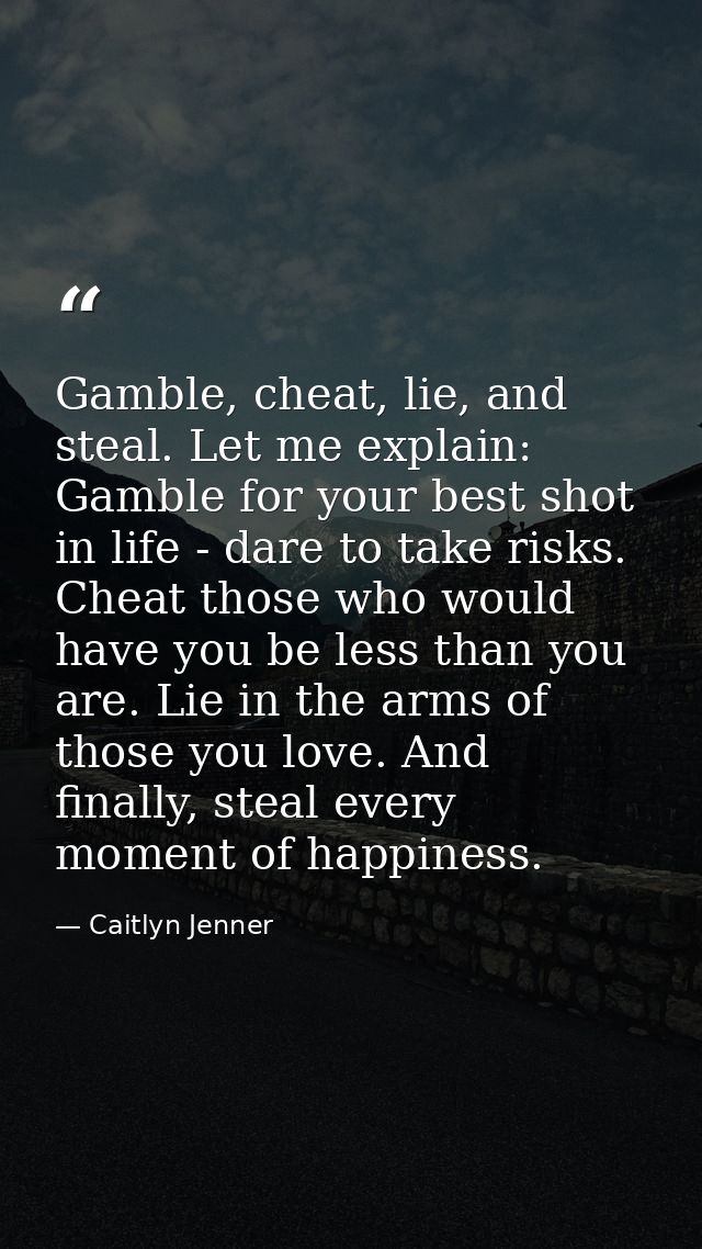 Gamble, cheat, lie, and steal. Let me explain: Gamble for your best shot in life - dare to take risks. Cheat those who w — Caitlyn Jenner