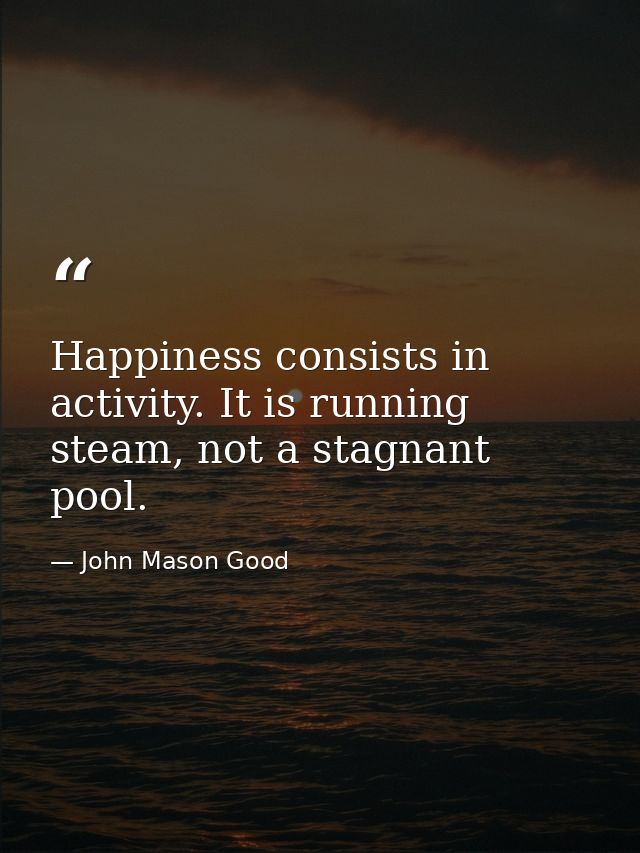 Happiness consists in activity. It is running steam, not a stagnant pool. — John Mason Good