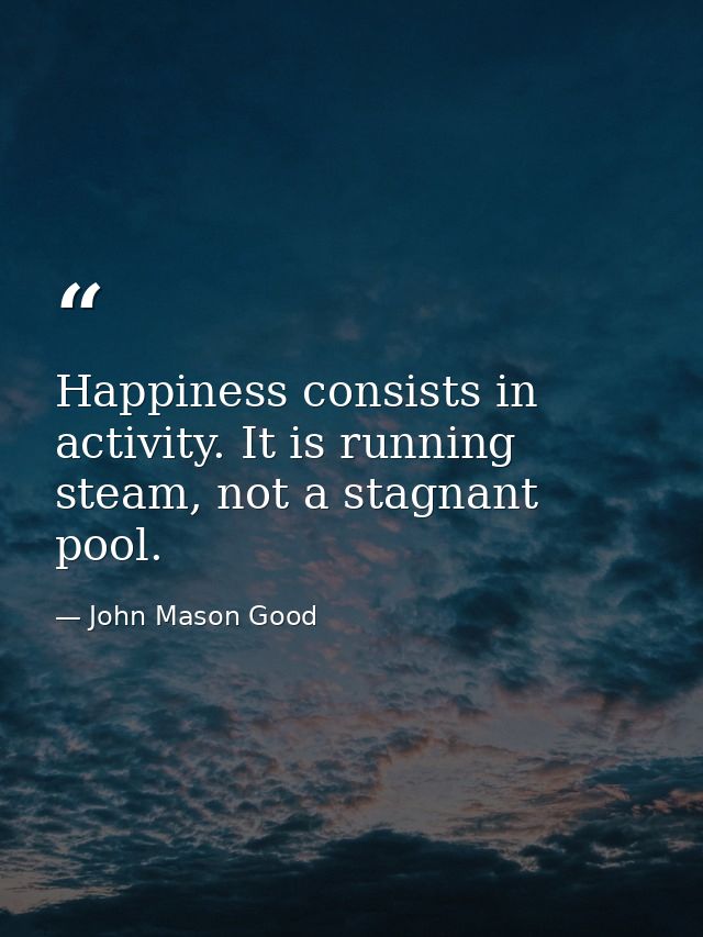 Happiness consists in activity. It is running steam, not a stagnant pool. — John Mason Good