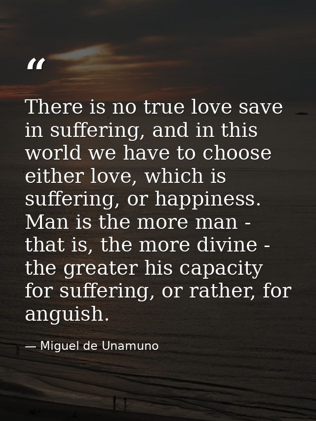 There is no true love save in suffering, and in this world we have to choose either love, which is suffering, or happine — Miguel de Unamuno