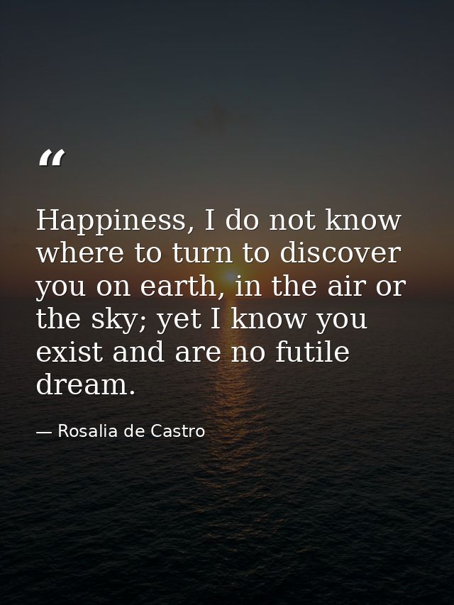 Happiness, I do not know where to turn to discover you on earth, in the air or the sky; yet I know you exist and are no  — Rosalia de Castro