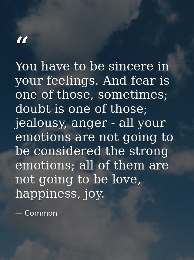 You have to be sincere in your feelings. And fear is one of those, sometimes; doubt is one of those; jealousy, anger - a — Common