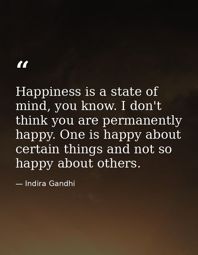 Happiness is a state of mind, you know. I don't think you are permanently happy. One is happy about certain things and n — Indira Gandhi