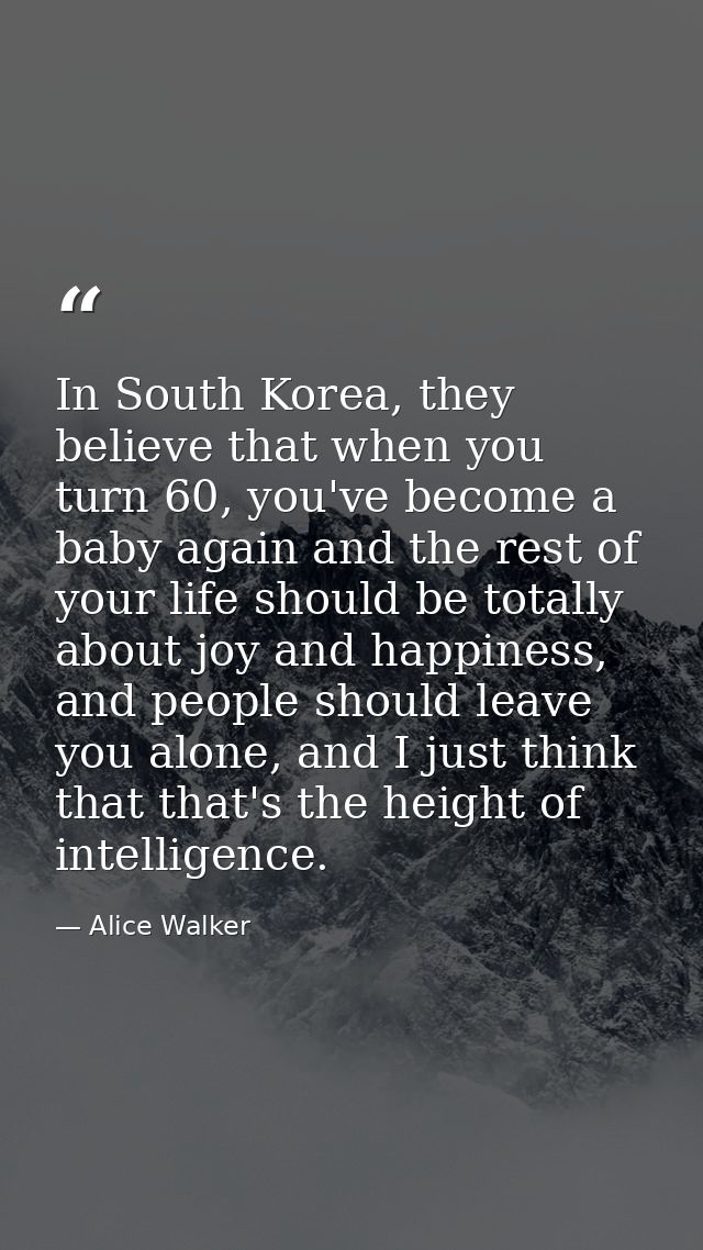 In South Korea, they believe that when you turn 60, you've become a baby again and the rest of your life should be total — Alice Walker