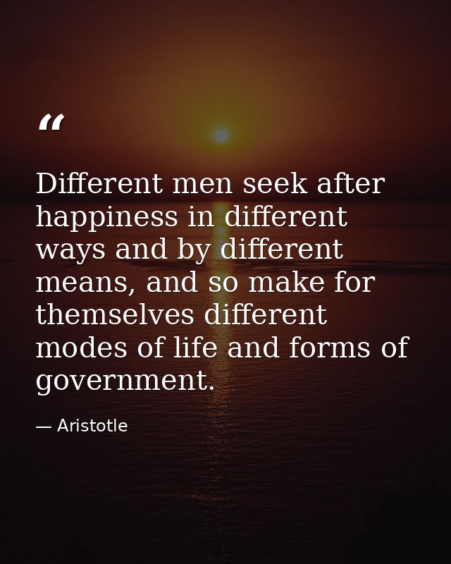 Different men seek after happiness in different ways and by different means, and so make for themselves different modes  — Aristotle