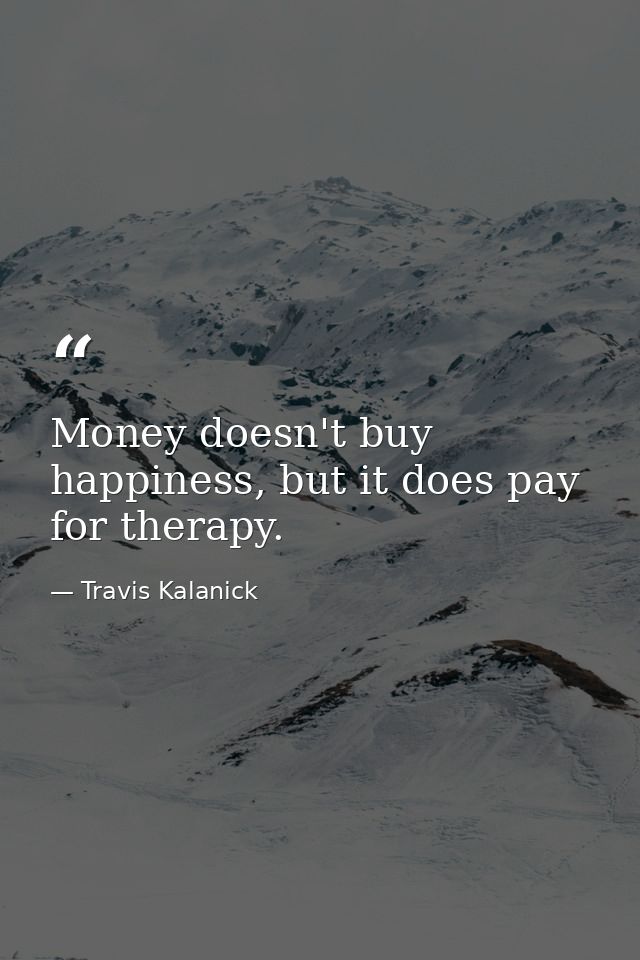 Money doesn't buy happiness, but it does pay for therapy. — Travis Kalanick
