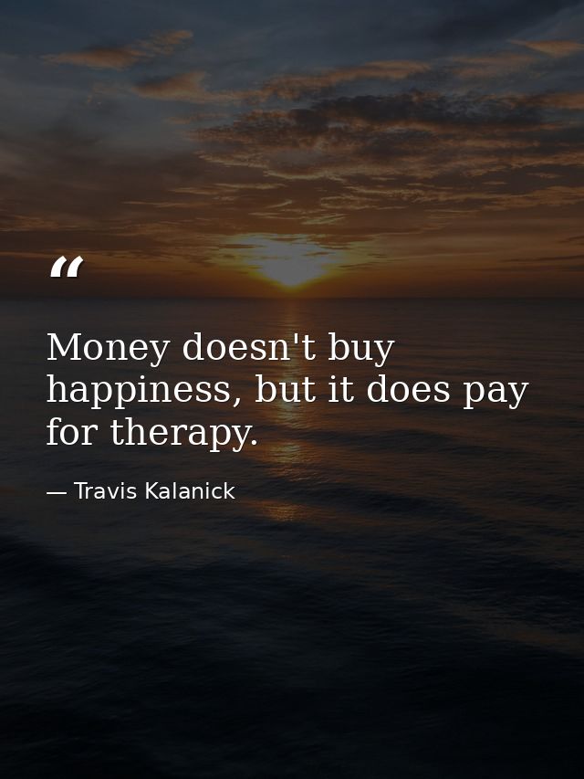 Money doesn't buy happiness, but it does pay for therapy. — Travis Kalanick