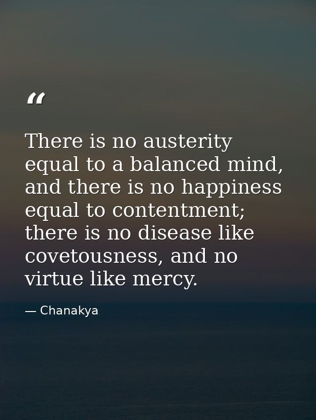 There is no austerity equal to a balanced mind, and there is no happiness equal to contentment; there is no disease like — Chanakya