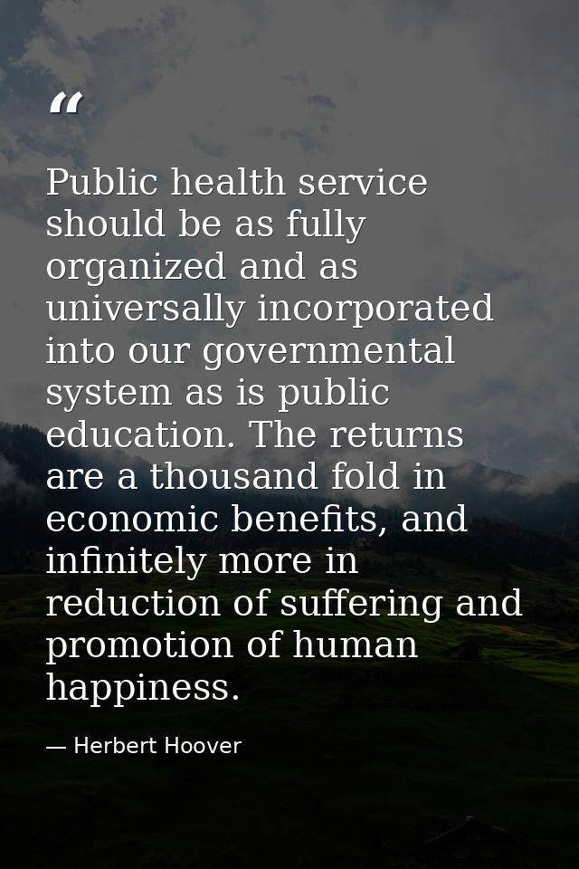 Public health service should be as fully organized and as universally incorporated into our governmental system as is pu — Herbert Hoover