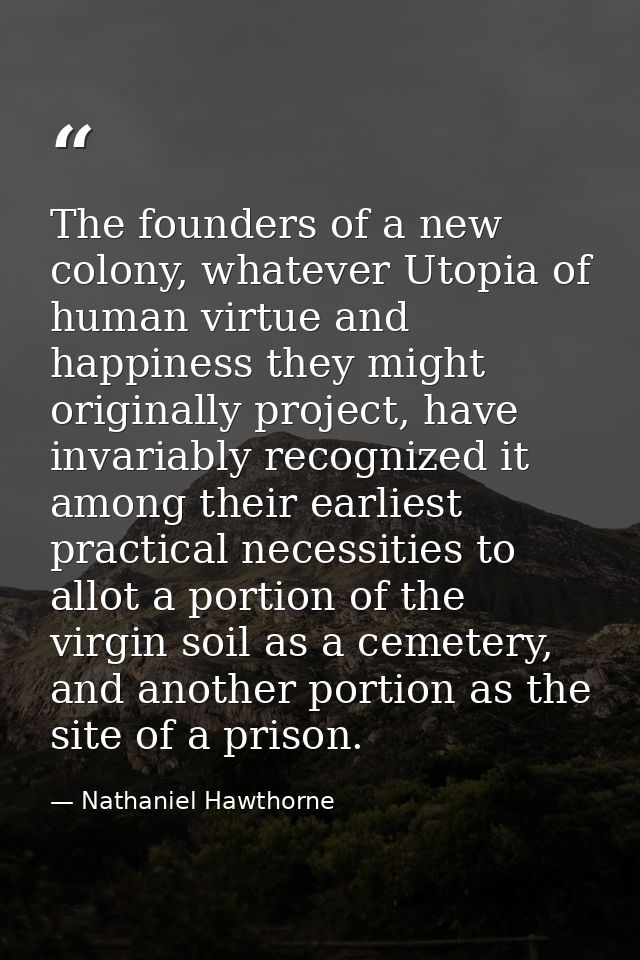 The founders of a new colony, whatever Utopia of human virtue and happiness they might originally project, have invariab — Nathaniel Hawthorne