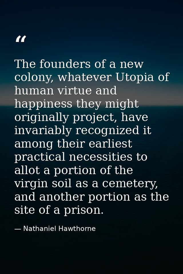 The founders of a new colony, whatever Utopia of human virtue and happiness they might originally project, have invariab — Nathaniel Hawthorne